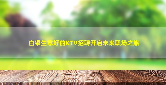 白银生意好的KTV招聘开启未来职场之旅